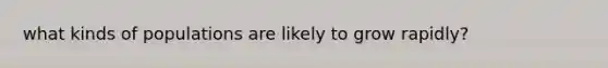 what kinds of populations are likely to grow rapidly?