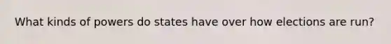 What kinds of powers do states have over how elections are run?