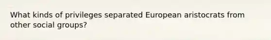 What kinds of privileges separated European aristocrats from other social groups?