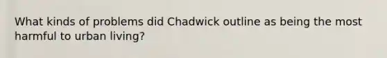 What kinds of problems did Chadwick outline as being the most harmful to urban living?