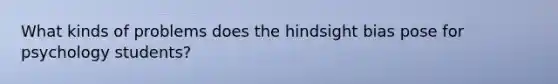 What kinds of problems does the hindsight bias pose for psychology students?
