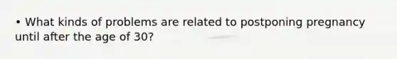 • What kinds of problems are related to postponing pregnancy until after the age of 30?