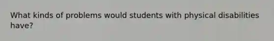 What kinds of problems would students with physical disabilities have?