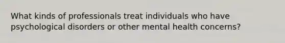 What kinds of professionals treat individuals who have psychological disorders or other mental health concerns?