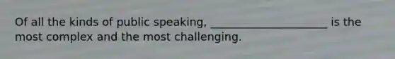 Of all the kinds of public speaking, _____________________ is the most complex and the most challenging.