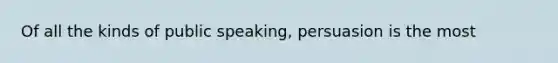 Of all the kinds of public speaking, persuasion is the most
