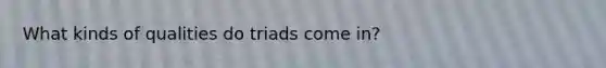 What kinds of qualities do triads come in?