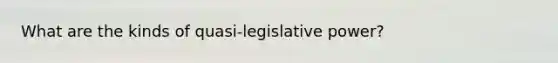 What are the kinds of quasi‐legislative power?