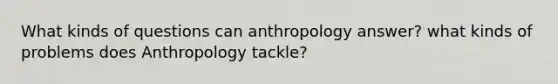 What kinds of questions can anthropology answer? what kinds of problems does Anthropology tackle?