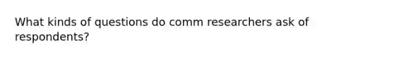 What kinds of questions do comm researchers ask of respondents?