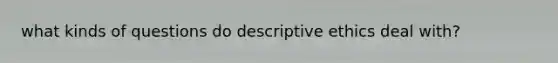 what kinds of questions do descriptive ethics deal with?