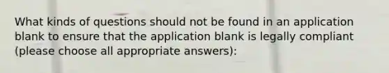 What kinds of questions should not be found in an application blank to ensure that the application blank is legally compliant (please choose all appropriate answers):