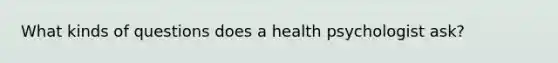 What kinds of questions does a health psychologist ask?