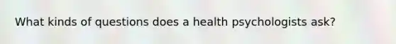 What kinds of questions does a health psychologists ask?