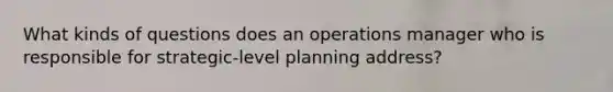 What kinds of questions does an operations manager who is responsible for strategic-level planning address?