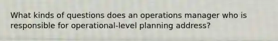 What kinds of questions does an operations manager who is responsible for operational-level planning address?