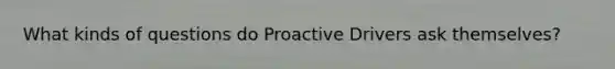 What kinds of questions do Proactive Drivers ask themselves?