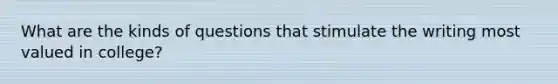 What are the kinds of questions that stimulate the writing most valued in college?