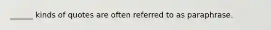 ______ kinds of quotes are often referred to as paraphrase.