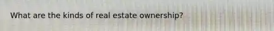 What are the kinds of real estate ownership?