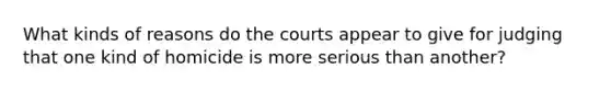 What kinds of reasons do the courts appear to give for judging that one kind of homicide is more serious than another?