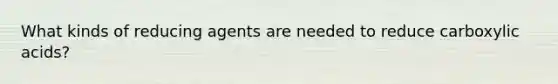 What kinds of reducing agents are needed to reduce carboxylic acids?