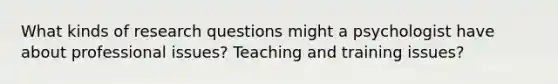 What kinds of research questions might a psychologist have about professional issues? Teaching and training issues?