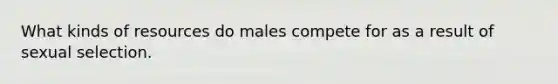 What kinds of resources do males compete for as a result of sexual selection.