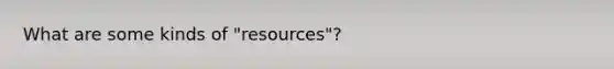 What are some kinds of "resources"?