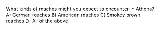 What kinds of roaches might you expect to encounter in Athens? A) German roaches B) American roaches C) Smokey brown roaches D) All of the above