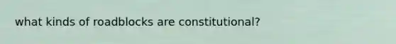 what kinds of roadblocks are constitutional?