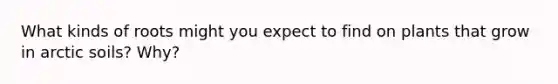 What kinds of roots might you expect to find on plants that grow in arctic soils? Why?
