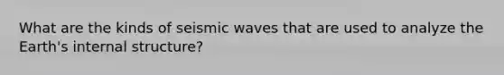 What are the kinds of <a href='https://www.questionai.com/knowledge/kRzCHPc0qf-seismic-waves' class='anchor-knowledge'>seismic waves</a> that are used to analyze the Earth's internal structure?