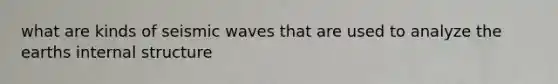 what are kinds of seismic waves that are used to analyze the earths internal structure