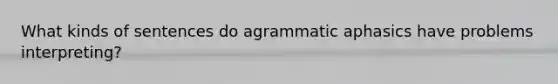 What kinds of sentences do agrammatic aphasics have problems interpreting?