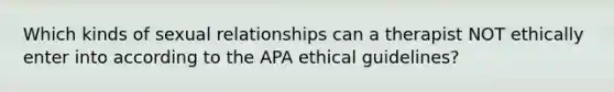 Which kinds of sexual relationships can a therapist NOT ethically enter into according to the APA ethical guidelines?