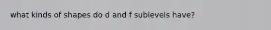 what kinds of shapes do d and f sublevels have?