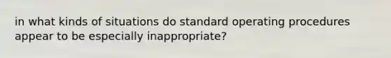 in what kinds of situations do standard operating procedures appear to be especially inappropriate?