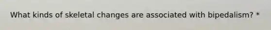 What kinds of skeletal changes are associated with bipedalism? *
