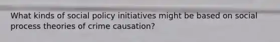 What kinds of social policy initiatives might be based on social process theories of crime causation?