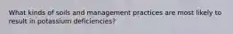 What kinds of soils and management practices are most likely to result in potassium deficiencies?