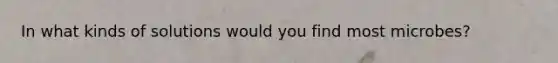 In what kinds of solutions would you find most microbes?