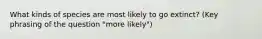 What kinds of species are most likely to go extinct? (Key phrasing of the question "more likely")