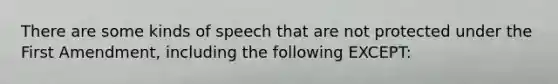 There are some kinds of speech that are not protected under the First Amendment, including the following EXCEPT: