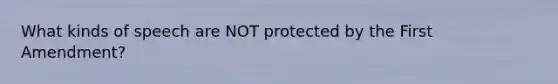 What kinds of speech are NOT protected by the First Amendment?