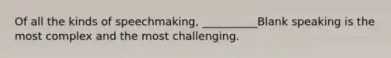 Of all the kinds of speechmaking, __________Blank speaking is the most complex and the most challenging.