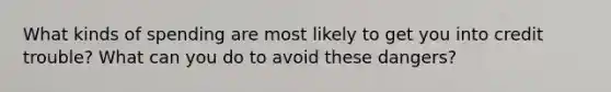 What kinds of spending are most likely to get you into credit trouble? What can you do to avoid these dangers?