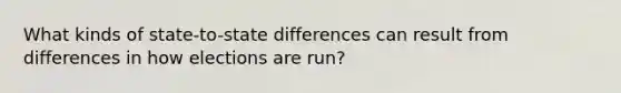 What kinds of state-to-state differences can result from differences in how elections are run?