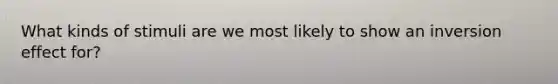 What kinds of stimuli are we most likely to show an inversion effect for?