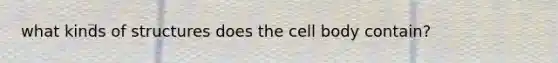 what kinds of structures does the cell body contain?